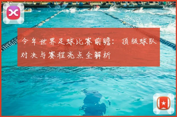 今年世界足球比赛前瞻：顶级球队对决与赛程亮点全解析