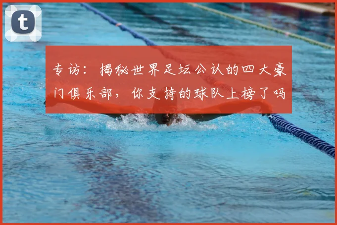 专访：揭秘世界足坛公认的四大豪门俱乐部，你支持的球队上榜了吗？_20260609201235