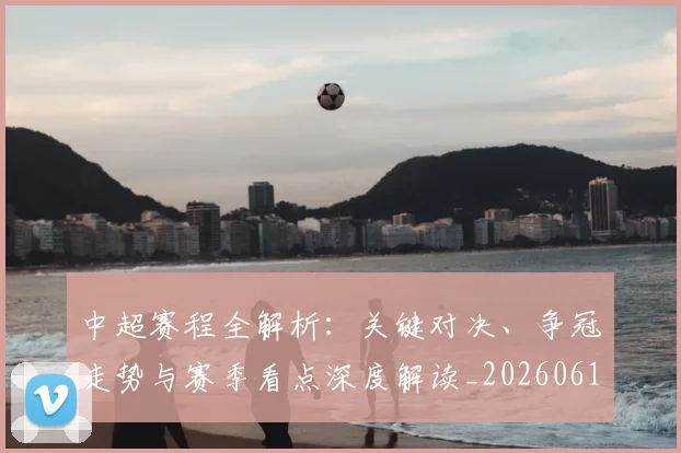 中超赛程全解析：关键对决、争冠走势与赛季看点深度解读_20260611140929