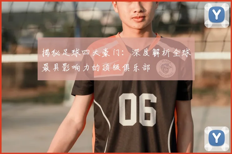 揭秘足球四大豪门：深度解析全球最具影响力的顶级俱乐部