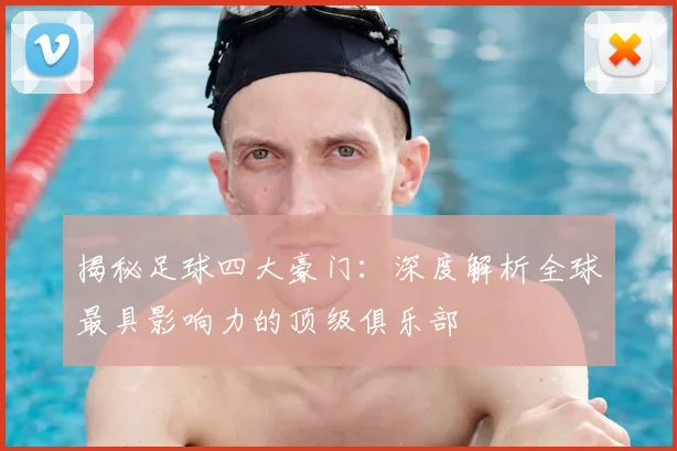 揭秘足球四大豪门:深度解析全球最具影响力的顶级俱乐部