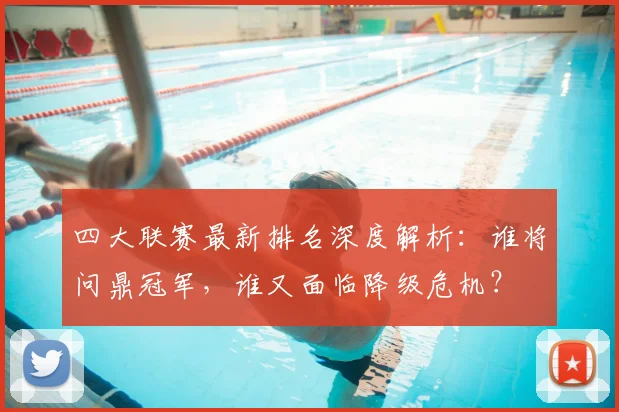四大联赛最新排名深度解析：谁将问鼎冠军，谁又面临降级危机？