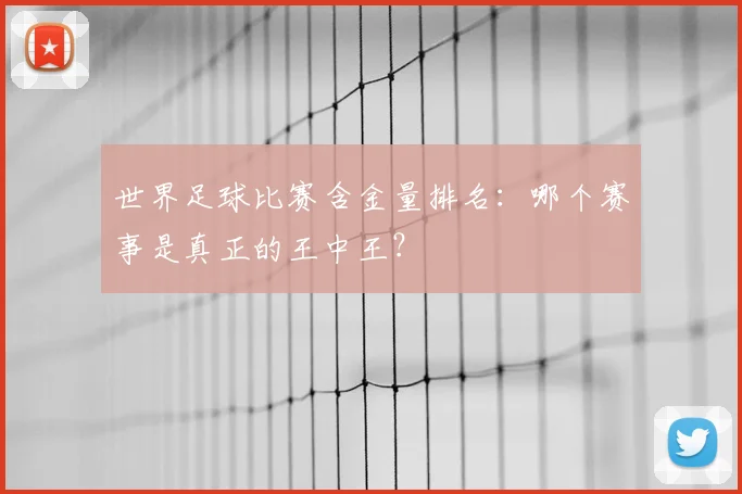 世界足球比赛含金量排名：哪个赛事是真正的王中王？