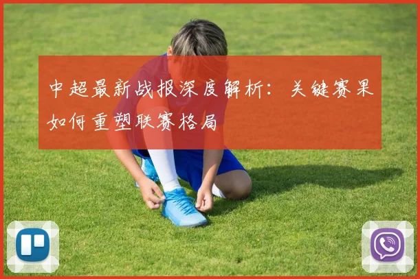 中超最新战报深度解析：关键赛果如何重塑联赛格局