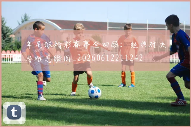 年足球精彩赛事全回顾：经典对决与难忘瞬间_20260612211242