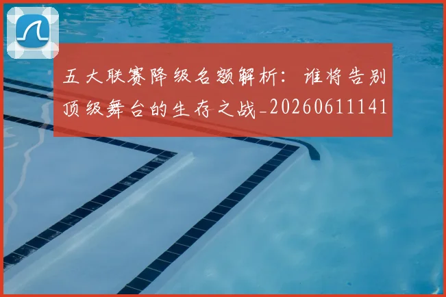 五大联赛降级名额解析：谁将告别顶级舞台的生存之战_20260611141832