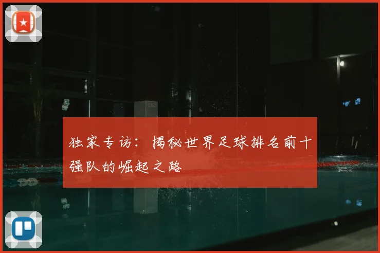 独家专访:揭秘世界足球排名前十强队的崛起之路